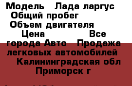  › Модель ­ Лада ларгус  › Общий пробег ­ 200 000 › Объем двигателя ­ 16 › Цена ­ 400 000 - Все города Авто » Продажа легковых автомобилей   . Калининградская обл.,Приморск г.